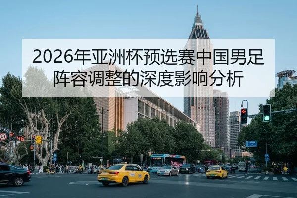 2026年亚洲杯预选赛中国男足阵容调整的深度影响分析