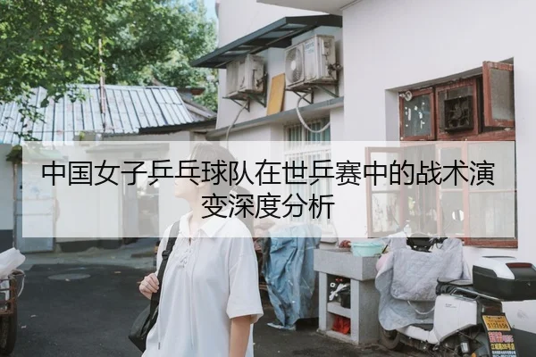 中国女子乒乓球队在世乒赛中的战术演变深度分析