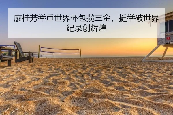 廖桂芳举重世界杯包揽三金，挺举破世界纪录创辉煌