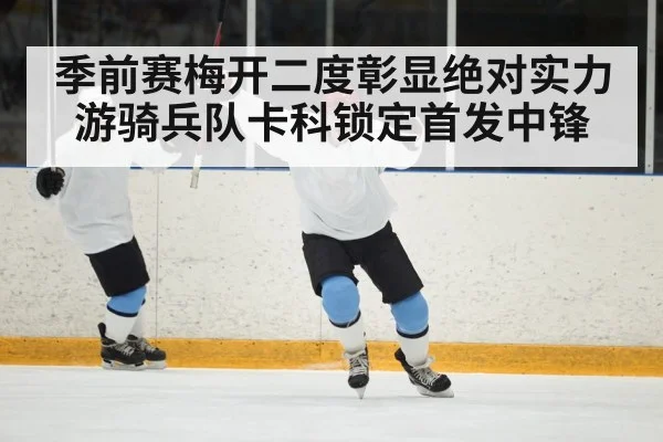 季前赛梅开二度彰显绝对实力 游骑兵队卡科锁定首发中锋