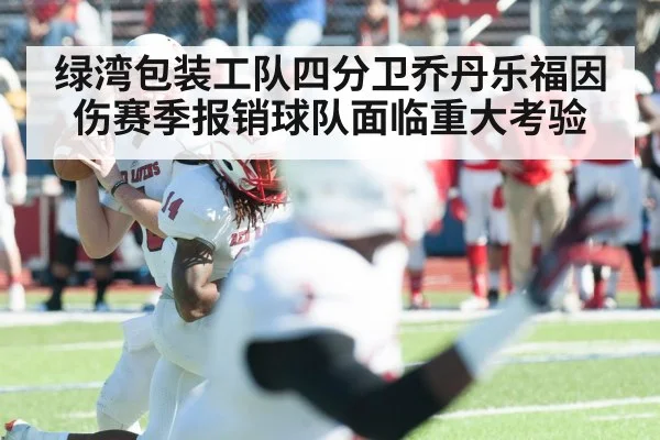 绿湾包装工队四分卫乔丹乐福因伤赛季报销球队面临重大考验