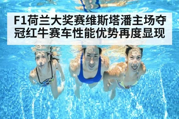 F1荷兰大奖赛维斯塔潘主场夺冠红牛赛车性能优势再度显现