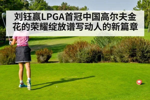 刘钰赢LPGA首冠中国高尔夫金花的荣耀绽放谱写动人的新篇章