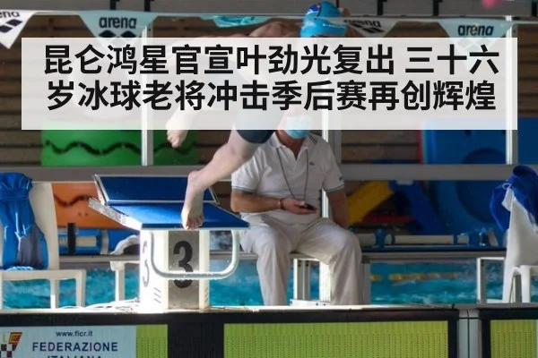 昆仑鸿星官宣叶劲光复出 三十六岁冰球老将冲击季后赛再创辉煌