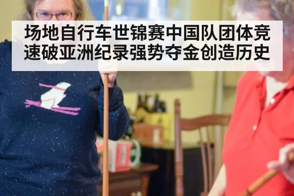 场地自行车世锦赛中国队团体竞速破亚洲纪录强势夺金创造历史
